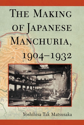 The Making of Japanese Manchuria, 1904-1932 by Matsusaka, Yoshihisa Tak