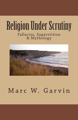 Religion Under Scrutiny: Fallacies, Superstition & Mythology by Garvin, Marc W.