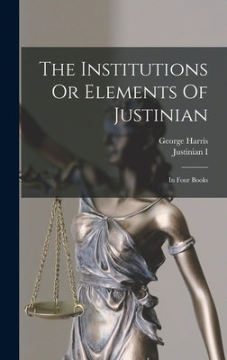 The Institutions Or Elements Of Justinian: In Four Books by Justinian I (Emperor of the East)