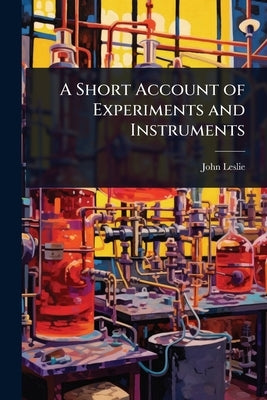 A Short Account of Experiments and Instruments by Leslie, John