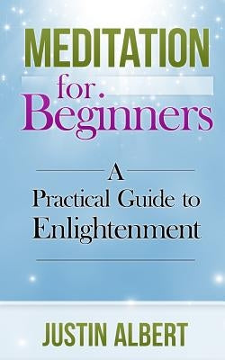 Meditation for Beginners: A Practical Guide to Enlightenment: Meditation Techniques by Albert, Justin