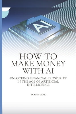 How to Make Money with AI: Unlocking Financial Prosperity in the Age of Artificial Intelligence by B. Lark, Evan