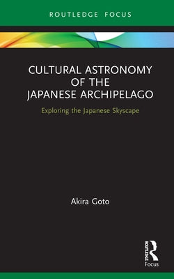 Cultural Astronomy of the Japanese Archipelago: Exploring the Japanese Skyscape by Goto, Akira