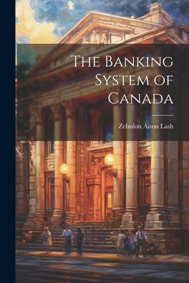 The Banking System of Canada by Lash, Zebulon Aiton
