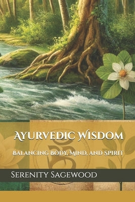 Ayurvedic Wisdom: Balancing Body, Mind, and Spirit by Sagewood, Serenity