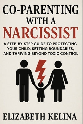Co-Parenting with a Narcissist: A Step-by-Step Guide to Protecting Your Child, Setting Boundaries, and Thriving Beyond Toxic Control by Kelina, Elizabeth