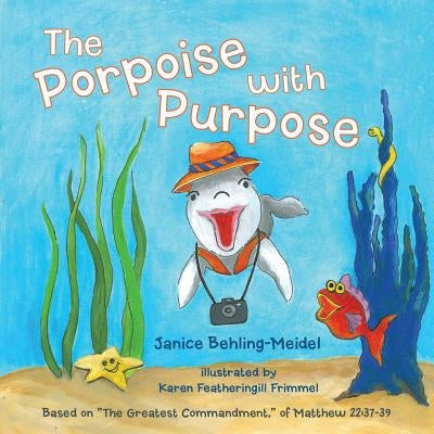 The Porpoise with Purpose: Based on the Greatest Commandment, of Matthew 22:37-39 by Behling-Meidel, Janice