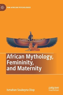 African Mythology, Femininity, and Maternity by Diop, Ismahan Soukeyna