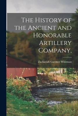 The History of the Ancient and Honorable Artillery Company, by Whitman, Zachariah Gardner