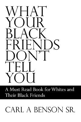 What Your Black Friends Don't Tell You: A Must Read Book for Whites and Their Black Friends by Benson, Carl A., Sr.