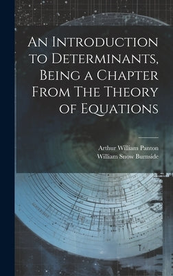 An Introduction to Determinants, Being a Chapter From The Theory of Equations by Burnside, William Snow