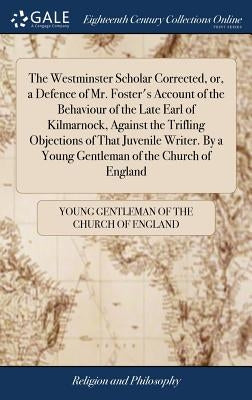 The Westminster Scholar Corrected, or, a Defence of Mr. Foster's Account of the Behaviour of the Late Earl of Kilmarnock, Against the Trifling Objecti by Young Gentleman of the Church of England