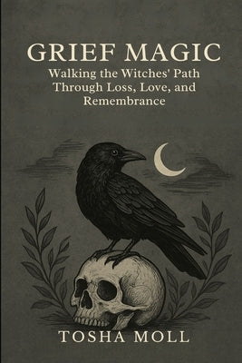 Grief Magic: Walking the Witches' Path Through Loss, Love, and Remembrance by Moll, Tosha