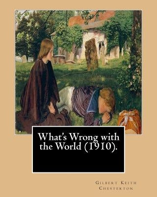 What's Wrong with the World (1910). By: Gilbert Keith Chesterton, dedicated By: C. F. G. Masterman: Charles Frederick Gurney Masterman PC (24 October by Masterman, C. F. G.
