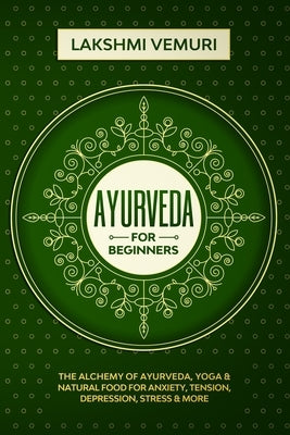 Ayurveda for Beginners: The Alchemy of Ayurveda, Yoga & Natural Food for Anxiety, Tension, Depression, Stress & More by Vemuri, Lakshmi