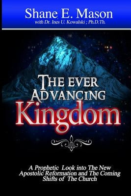 The Ever Advancing Kingdom: A Prophetic look into the New Apostolic Reformation and the Coming Shifts of the Church by Mason, Shane E.