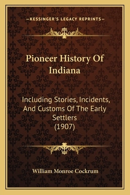 Pioneer History Of Indiana: Including Stories, Incidents, And Customs Of The Early Settlers (1907) by Cockrum, William Monroe