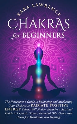 Chakras for Beginners: The Newcomer's Guide to Balancing and Awakening Your Chakras to Radiate Positive Energy Others Will Notice. Includes a by Lawrence, Kara