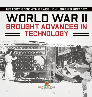 World War II Brought Advances in Technology - History Book 4th Grade Children's History by Baby Professor