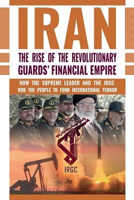 The Rise of Iran's Revolutionary Guards' Financial Empire: How the Supreme Leader and the IRGC Rob the People to Fund International Terror by U. S. Representative Office, Ncri-