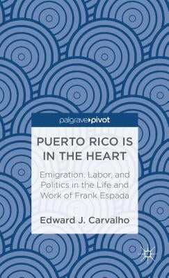 Puerto Rico Is in the Heart: Emigration, Labor, and Politics in the Life and Work of Frank Espada by Carvalho, E.