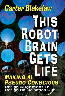 This Robot Brain Gets Life (Making AI Pseudo-Conscious): Design Alignment In, Design Hallucination Out by Blakelaw, Carter