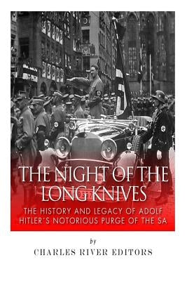 The Night of the Long Knives: The History and Legacy of Adolf Hitler's Notorious Purge of the SA by Charles River