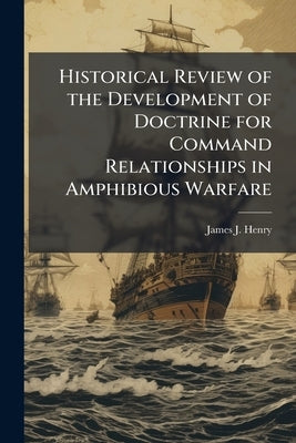Historical Review of the Development of Doctrine for Command Relationships in Amphibious Warfare by Henry, James J.
