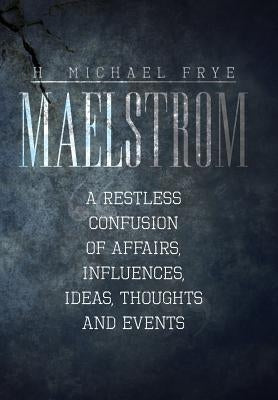 Maelstrom: A Restless Confusion of Affairs, Influences, Ideas, Thoughts and Events by Frye, H. Michael