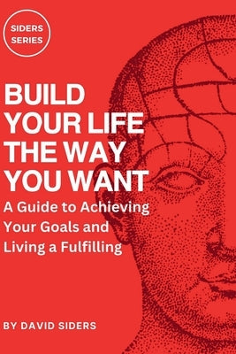 Build Your Life the Way You Want: A Guide to Achieving Your Goals and Living a Fulfilling by Siders, David