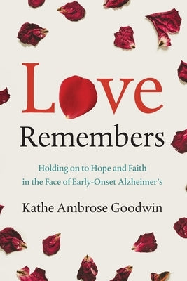 Love Remembers: Holding on to Hope and Faith in the Face of Early-Onset Alzheimer's by Goodwin, Kathe Ambrose