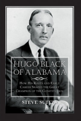 Hugo Black of Alabama: How His Roots and Early Career Shaped the Great Champion of the Constitution by Suitts, Steve