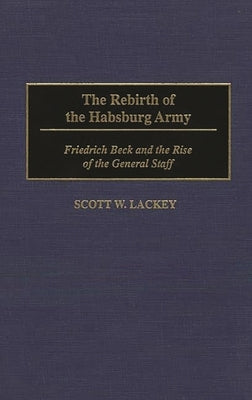The Rebirth of the Habsburg Army: Friedrich Beck and the Rise of the General Staff by Lackey, Scott