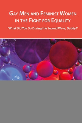 Gay Men and Feminist Women in the Fight for Equality: "What Did You Do During the Second Wave, Daddy?" by Hernández, Leandra H.