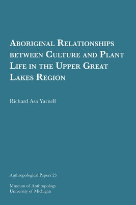 Aboriginal Relationships Between Culture and Plant Life in the Upper Great Lakes Region: Volume 23 by Yarnell, Richard Asa