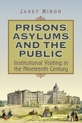 Prisons, Asylums, and the Public: Institutional Visiting in the Nineteenth Century by Miron, Janet