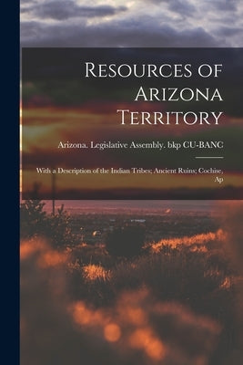 Resources of Arizona Territory: With a Description of the Indian Tribes; Ancient Ruins; Cochise, Ap by Legislative Assembly (1871) Bkp Cu-B