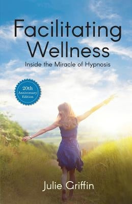 Facilitating Wellness: Inside the Miracle of Hypnosis by Griffin, Julie