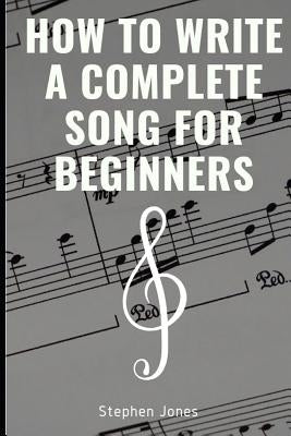 How to Write a Complete Song for Beginners by Jones, Stephen