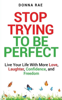 Stop Trying to be Perfect: Live Your Life With More Love, Laughter, Confidence, and Freedom by Rae, Donna