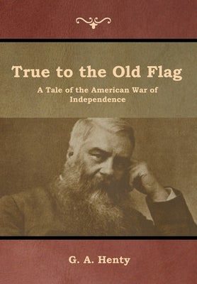 True to the Old Flag: A Tale of the American War of Independence by Henty, G. a.