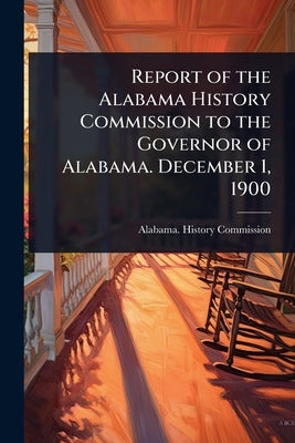 Report of the Alabama History Commission to the Governor of Alabama. December 1, 1900 by Alabama History Commission