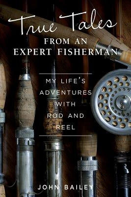 True Tales from an Expert Fisherman: A Memoir of My Life with Rod and Reel by Bailey, John