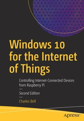 Windows 10 for the Internet of Things: Controlling Internet-Connected Devices from Raspberry Pi by Bell, Charles