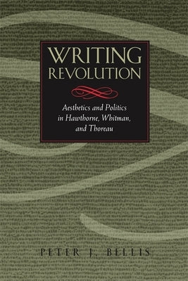 Writing Revolution: Aesthetics and Politics in Hawthorne, Whitman, and Thoreau by Bellis, Peter J.