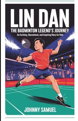 Lin Dan: THE BADMINTON LEGEND'S JOURNEY: An Exciting, Educational, and Inspiring Story for Kids by Samuel, Johnny