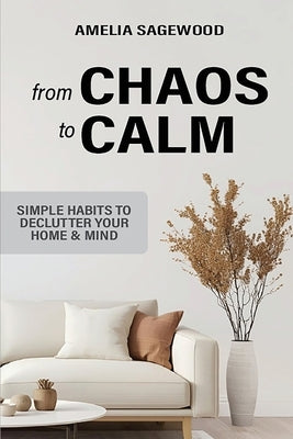 From Chaos to Calm: Simple Habits to Declutter Your Home and Mind by Sagewood, Amelia