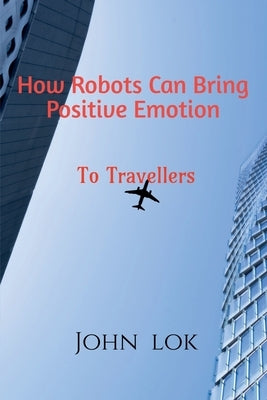 How Robots Can Bring Positive Emotion: To Travellers by Lok, John