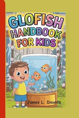 Glofish Handbook for Kids: Fun and Easy Ways to Care for Your Glowing Friend by L. Disanto, James