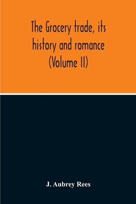 The Grocery Trade, Its History And Romance (Volume II) by Aubrey Rees, J.
